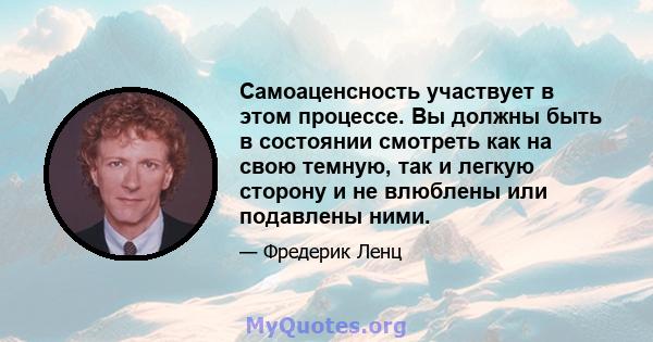 Самоаценсность участвует в этом процессе. Вы должны быть в состоянии смотреть как на свою темную, так и легкую сторону и не влюблены или подавлены ними.