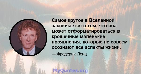 Самое крутое в Вселенной заключается в том, что она может отформатироваться в крошечные маленькие проявления, которые не совсем осознают все аспекты жизни.