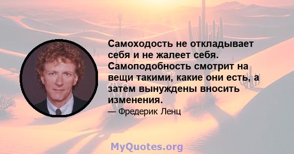 Самоходость не откладывает себя и не жалеет себя. Самоподобность смотрит на вещи такими, какие они есть, а затем вынуждены вносить изменения.