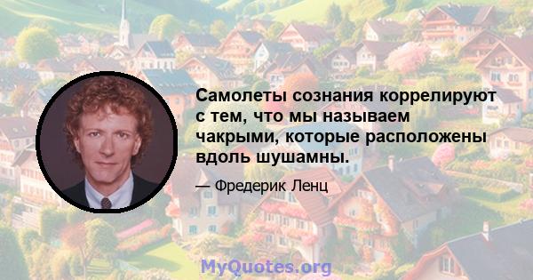 Самолеты сознания коррелируют с тем, что мы называем чакрыми, которые расположены вдоль шушамны.