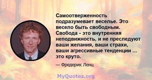 Самоотверженность подразумевает веселье. Это весело быть свободным. Свобода - это внутренняя неподвижность, и не преследуют ваши желания, ваши страхи, ваши агрессивные тенденции ... это круто.