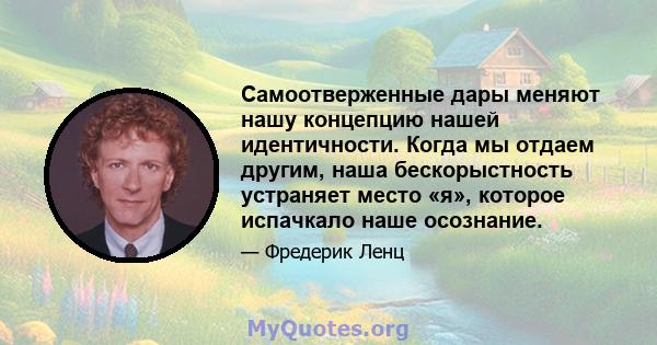 Самоотверженные дары меняют нашу концепцию нашей идентичности. Когда мы отдаем другим, наша бескорыстность устраняет место «я», которое испачкало наше осознание.