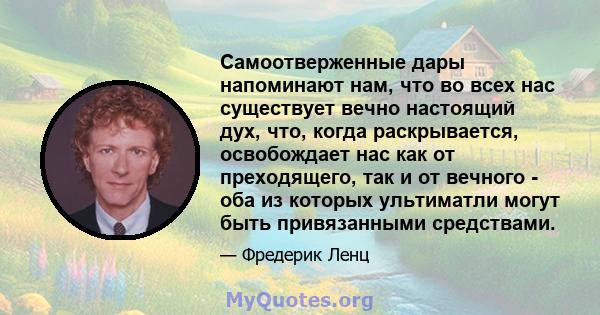 Самоотверженные дары напоминают нам, что во всех нас существует вечно настоящий дух, что, когда раскрывается, освобождает нас как от преходящего, так и от вечного - оба из которых ультиматли могут быть привязанными