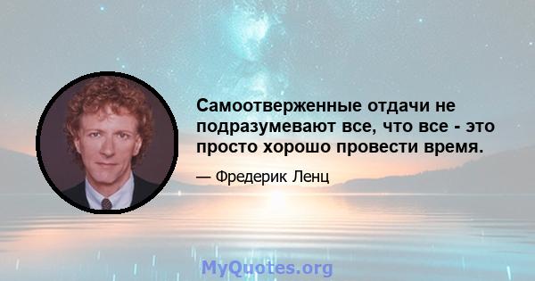 Самоотверженные отдачи не подразумевают все, что все - это просто хорошо провести время.