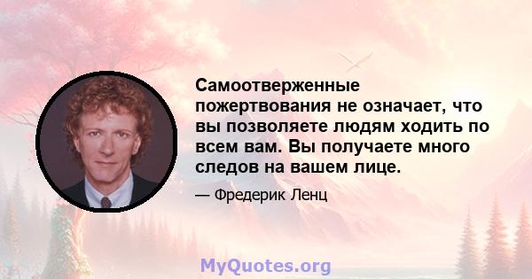 Самоотверженные пожертвования не означает, что вы позволяете людям ходить по всем вам. Вы получаете много следов на вашем лице.