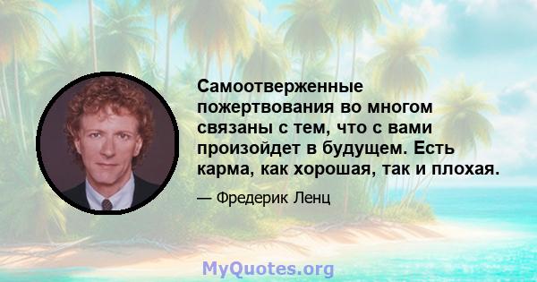 Самоотверженные пожертвования во многом связаны с тем, что с вами произойдет в будущем. Есть карма, как хорошая, так и плохая.