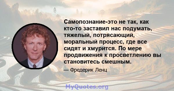 Самопознание-это не так, как кто-то заставил нас подумать, тяжелый, потрясающий, моральный процесс, где все сидят и хмурится. По мере продвижения к просветлению вы становитесь смешным.