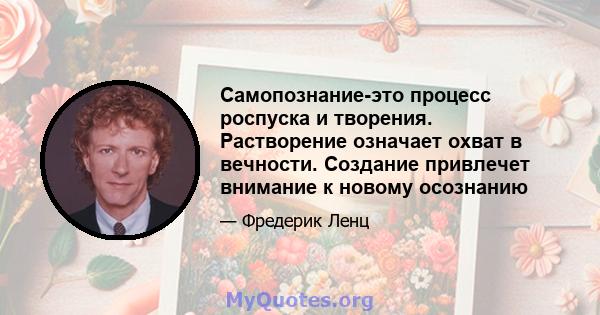 Самопознание-это процесс роспуска и творения. Растворение означает охват в вечности. Создание привлечет внимание к новому осознанию