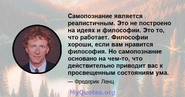 Самопознание является реалистичным. Это не построено на идеях и философии. Это то, что работает. Философии хороши, если вам нравится философия. Но самопознание основано на чем-то, что действительно приводит вас к