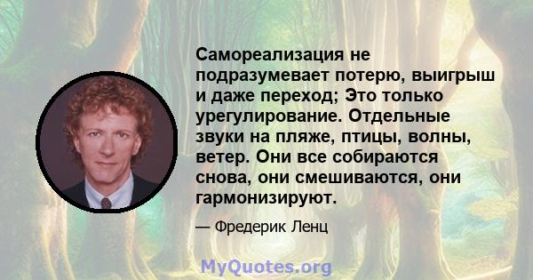 Самореализация не подразумевает потерю, выигрыш и даже переход; Это только урегулирование. Отдельные звуки на пляже, птицы, волны, ветер. Они все собираются снова, они смешиваются, они гармонизируют.