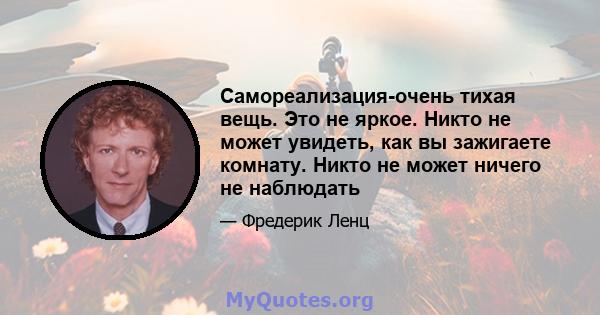 Самореализация-очень тихая вещь. Это не яркое. Никто не может увидеть, как вы зажигаете комнату. Никто не может ничего не наблюдать