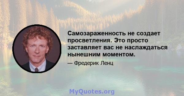 Самозараженность не создает просветления. Это просто заставляет вас не наслаждаться нынешним моментом.