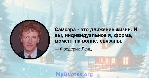 Самсара - это движение жизни. И вы, индивидуальное я, форма, момент на волне, связаны.