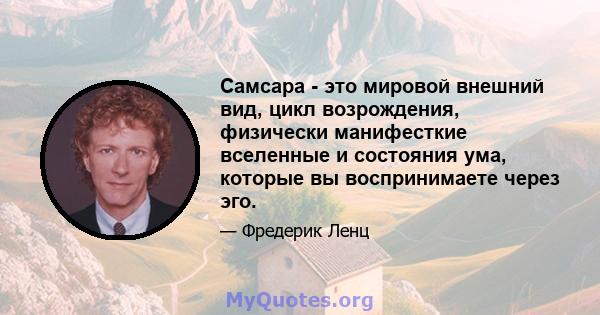 Самсара - это мировой внешний вид, цикл возрождения, физически манифесткие вселенные и состояния ума, которые вы воспринимаете через эго.