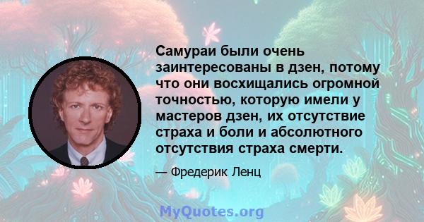 Самураи были очень заинтересованы в дзен, потому что они восхищались огромной точностью, которую имели у мастеров дзен, их отсутствие страха и боли и абсолютного отсутствия страха смерти.