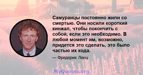 Самураицы постоянно жили со смертью. Они носили короткий кинжал, чтобы покончить с собой, если это необходимо. В любой момент им, возможно, придется это сделать, это было частью их кода.