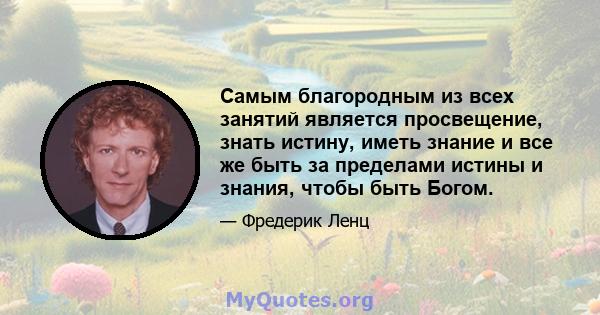 Самым благородным из всех занятий является просвещение, знать истину, иметь знание и все же быть за пределами истины и знания, чтобы быть Богом.