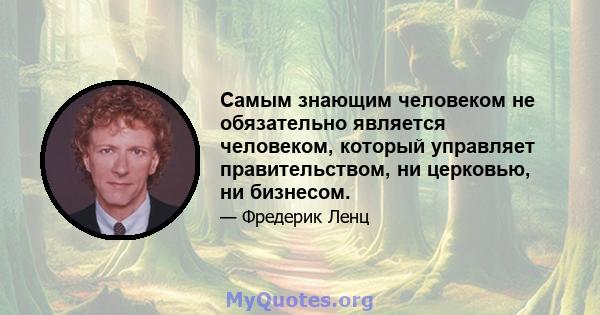 Самым знающим человеком не обязательно является человеком, который управляет правительством, ни церковью, ни бизнесом.