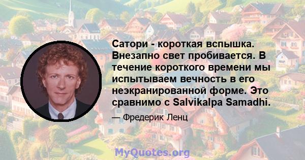 Сатори - короткая вспышка. Внезапно свет пробивается. В течение короткого времени мы испытываем вечность в его неэкранированной форме. Это сравнимо с Salvikalpa Samadhi.