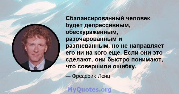 Сбалансированный человек будет депрессивным, обескураженным, разочарованным и разгневанным, но не направляет его ни на кого еще. Если они это сделают, они быстро понимают, что совершили ошибку.