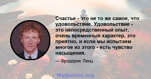 Счастье - это не то же самое, что удовольствие. Удовольствие - это непосредственный опыт, очень временный характер, это приятно, и если мы испытаем многое из этого - есть чувство насыщения.