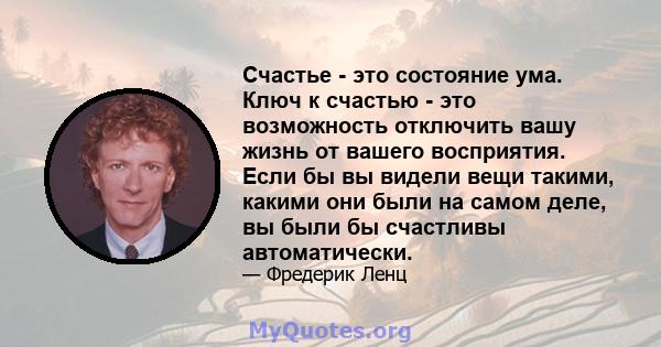 Счастье - это состояние ума. Ключ к счастью - это возможность отключить вашу жизнь от вашего восприятия. Если бы вы видели вещи такими, какими они были на самом деле, вы были бы счастливы автоматически.