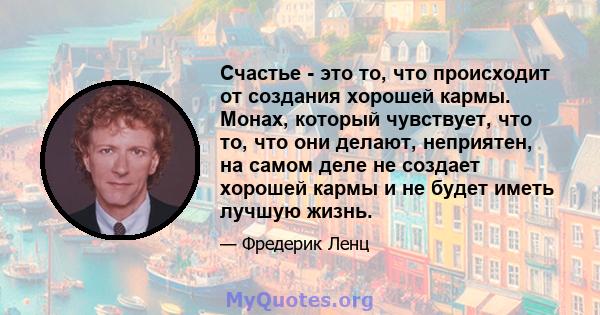 Счастье - это то, что происходит от создания хорошей кармы. Монах, который чувствует, что то, что они делают, неприятен, на самом деле не создает хорошей кармы и не будет иметь лучшую жизнь.