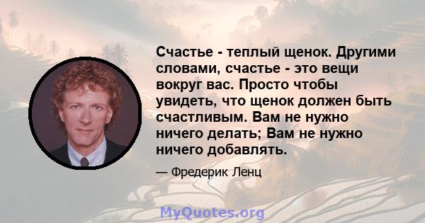 Счастье - теплый щенок. Другими словами, счастье - это вещи вокруг вас. Просто чтобы увидеть, что щенок должен быть счастливым. Вам не нужно ничего делать; Вам не нужно ничего добавлять.