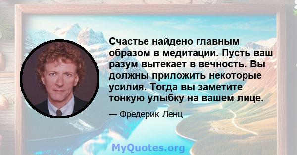 Счастье найдено главным образом в медитации. Пусть ваш разум вытекает в вечность. Вы должны приложить некоторые усилия. Тогда вы заметите тонкую улыбку на вашем лице.