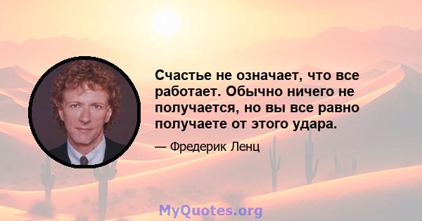 Счастье не означает, что все работает. Обычно ничего не получается, но вы все равно получаете от этого удара.