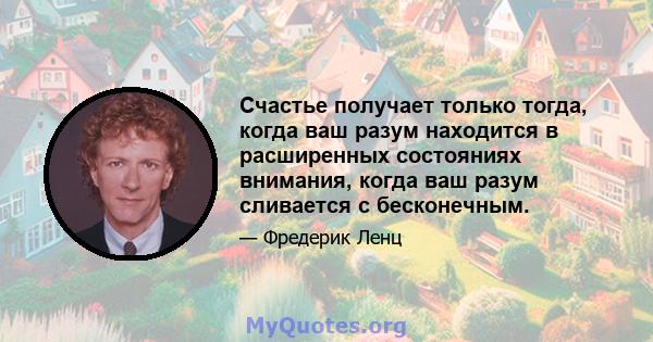 Счастье получает только тогда, когда ваш разум находится в расширенных состояниях внимания, когда ваш разум сливается с бесконечным.