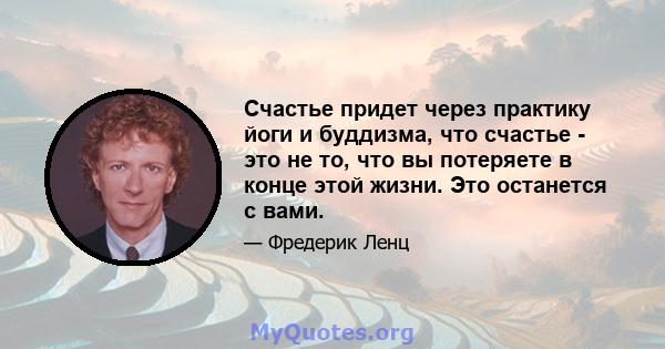 Счастье придет через практику йоги и буддизма, что счастье - это не то, что вы потеряете в конце этой жизни. Это останется с вами.