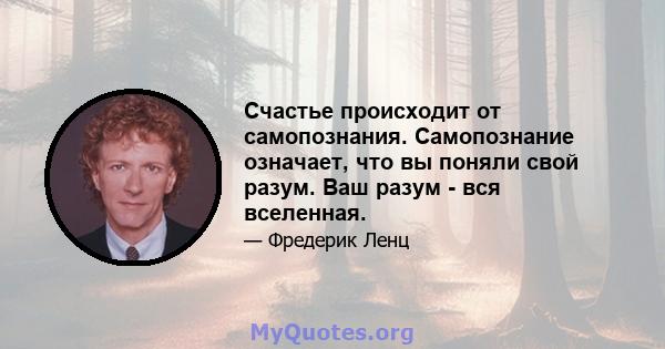 Счастье происходит от самопознания. Самопознание означает, что вы поняли свой разум. Ваш разум - вся вселенная.