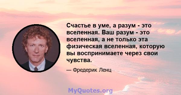 Счастье в уме, а разум - это вселенная. Ваш разум - это вселенная, а не только эта физическая вселенная, которую вы воспринимаете через свои чувства.