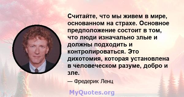 Считайте, что мы живем в мире, основанном на страхе. Основное предположение состоит в том, что люди изначально злые и должны подходить и контролироваться. Это дихотомия, которая установлена ​​в человеческом разуме,