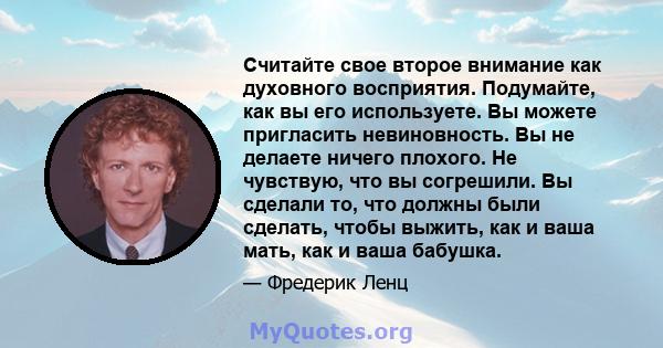 Считайте свое второе внимание как духовного восприятия. Подумайте, как вы его используете. Вы можете пригласить невиновность. Вы не делаете ничего плохого. Не чувствую, что вы согрешили. Вы сделали то, что должны были