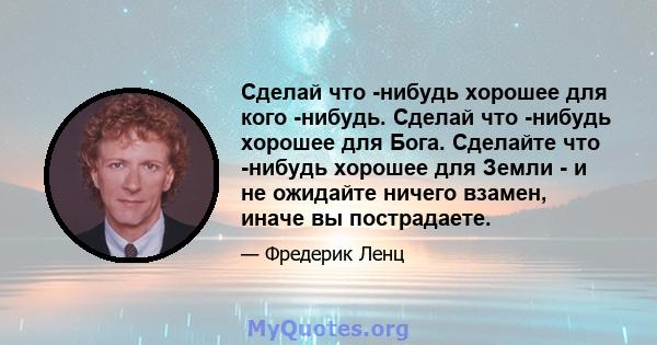 Сделай что -нибудь хорошее для кого -нибудь. Сделай что -нибудь хорошее для Бога. Сделайте что -нибудь хорошее для Земли - и не ожидайте ничего взамен, иначе вы пострадаете.