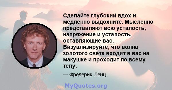 Сделайте глубокий вдох и медленно выдохните. Мысленно представляют всю усталость, напряжение и усталость, оставляющие вас. Визуализируйте, что волна золотого света входит в вас на макушке и проходит по всему телу.