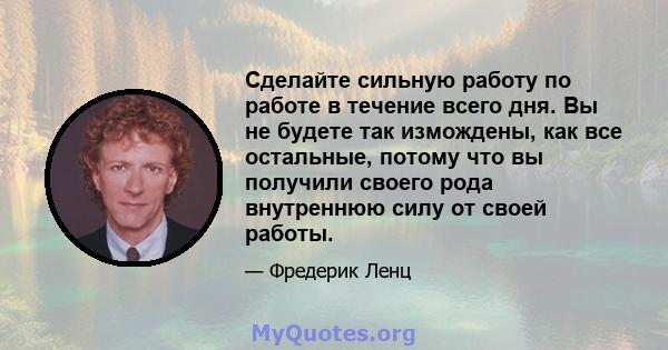 Сделайте сильную работу по работе в течение всего дня. Вы не будете так измождены, как все остальные, потому что вы получили своего рода внутреннюю силу от своей работы.