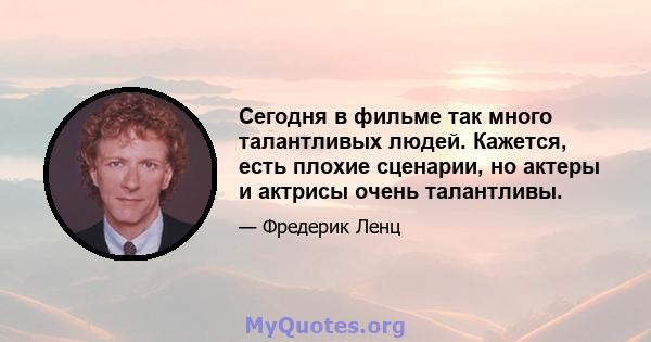 Сегодня в фильме так много талантливых людей. Кажется, есть плохие сценарии, но актеры и актрисы очень талантливы.