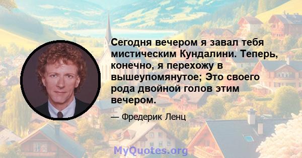 Сегодня вечером я завал тебя мистическим Кундалини. Теперь, конечно, я перехожу в вышеупомянутое; Это своего рода двойной голов этим вечером.