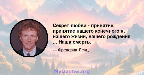 Секрет любви - принятие, принятие нашего конечного я, нашего жизни, нашего рождения ... Наша смерть.