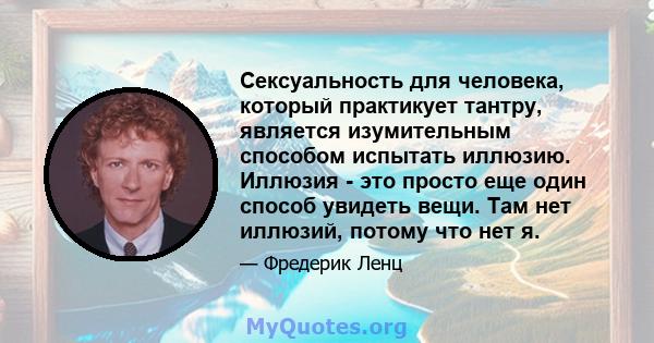 Сексуальность для человека, который практикует тантру, является изумительным способом испытать иллюзию. Иллюзия - это просто еще один способ увидеть вещи. Там нет иллюзий, потому что нет я.