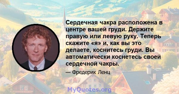 Сердечная чакра расположена в центре вашей груди. Держите правую или левую руку. Теперь скажите «я» и, как вы это делаете, коснитесь груди. Вы автоматически коснетесь своей сердечной чакры.