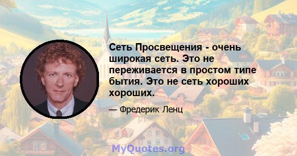 Сеть Просвещения - очень широкая сеть. Это не переживается в простом типе бытия. Это не сеть хороших хороших.