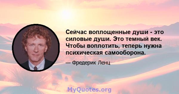 Сейчас воплощенные души - это силовые души. Это темный век. Чтобы воплотить, теперь нужна психическая самооборона.