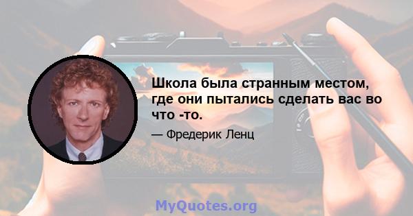 Школа была странным местом, где они пытались сделать вас во что -то.