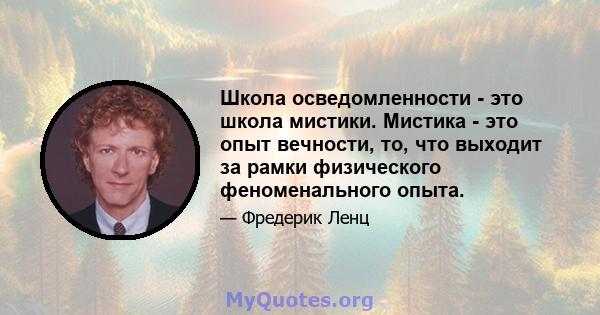 Школа осведомленности - это школа мистики. Мистика - это опыт вечности, то, что выходит за рамки физического феноменального опыта.