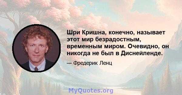 Шри Кришна, конечно, называет этот мир безрадостным, временным миром. Очевидно, он никогда не был в Диснейленде.