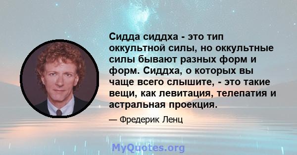 Сидда сиддха - это тип оккультной силы, но оккультные силы бывают разных форм и форм. Сиддха, о которых вы чаще всего слышите, - это такие вещи, как левитация, телепатия и астральная проекция.